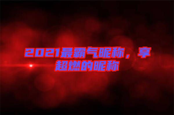 2021最霸氣昵稱,享超燃的昵稱