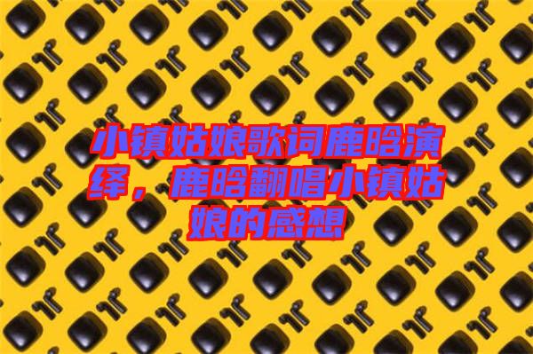 小鎮姑娘歌詞鹿晗演繹,鹿晗翻唱小鎮姑娘的感想