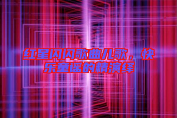 紅星閃閃歌曲兒歌,快樂童謠的精演繹