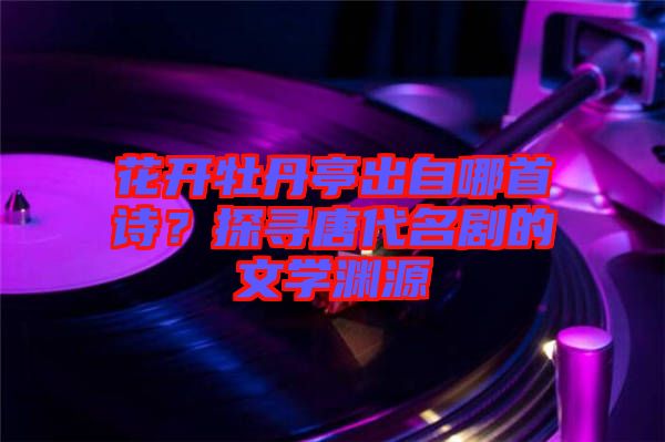 花開牡丹亭出自哪首詩?探尋唐代名劇的文學(xué)淵源