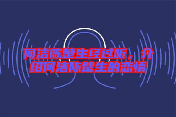 何潔陳楚生經過聽，介紹何潔陳楚生的戀情