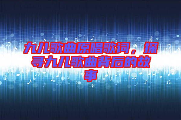 九兒歌曲原唱歌詞,探尋九兒歌曲背后的故事