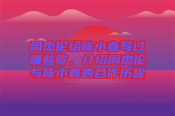 周杰倫給陳小春寫過哪些歌,介紹周杰倫與陳小春的合作歷程