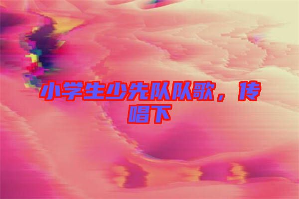 小學生少先隊隊歌,傳唱下