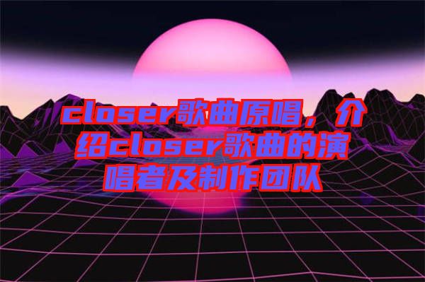 closer歌曲原唱,介紹closer歌曲的演唱者及制作團(tuán)隊(duì)