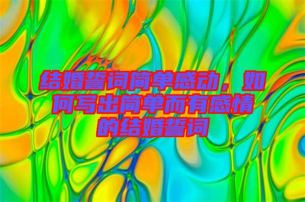 結(jié)婚誓詞簡(jiǎn)單感動(dòng),如何寫出簡(jiǎn)單而有感情的結(jié)婚誓詞