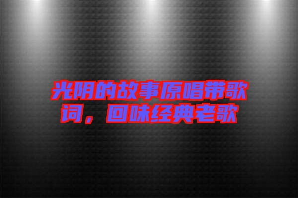 光陰的故事原唱帶歌詞,回味經(jīng)典老歌
