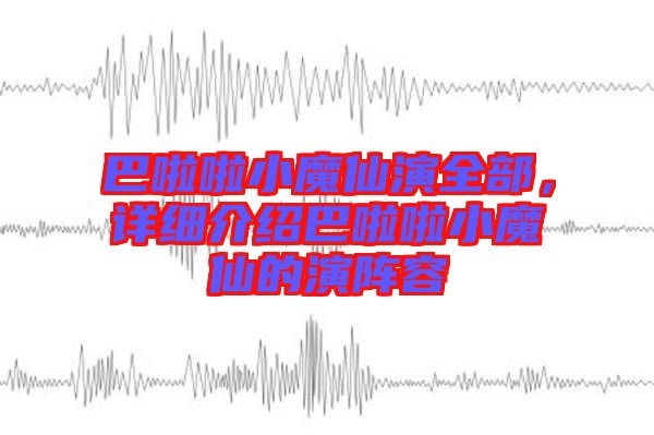 巴啦啦小魔仙演全部,詳細(xì)介紹巴啦啦小魔仙的演陣容
