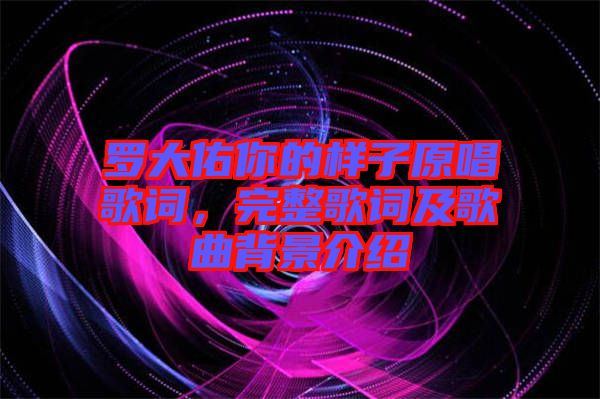 羅大佑你的樣子原唱歌詞,完整歌詞及歌曲背景介紹