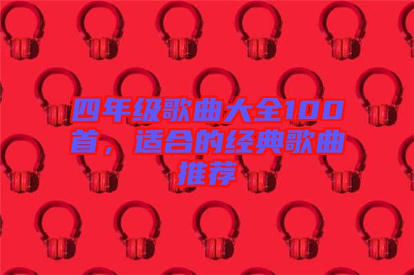 四年級歌曲大全100首,適合的經典歌曲推薦
