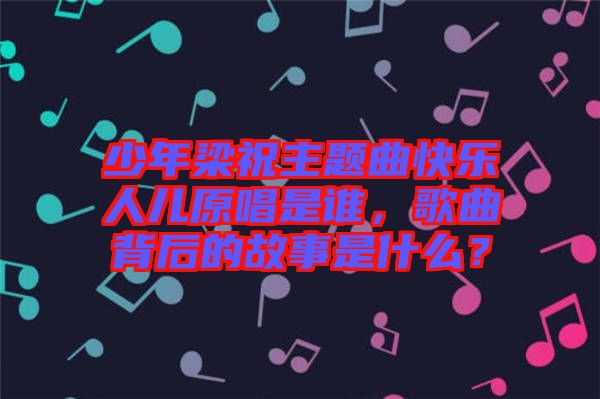 少年梁祝主題曲快樂人兒原唱是誰,歌曲背后的故事是什么?