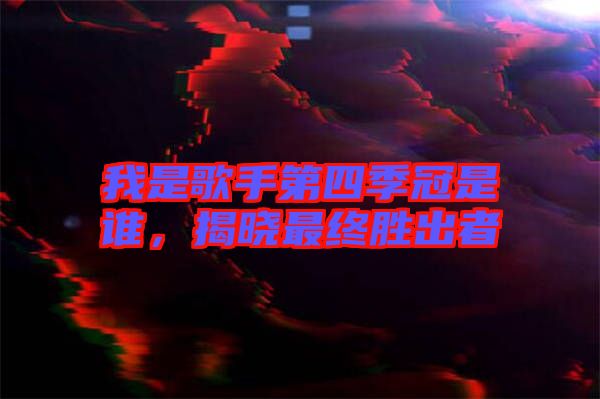 我是歌手第四季冠是誰,揭曉最終勝出者