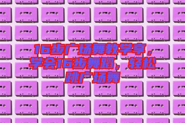 16步廣場舞教學享,學會16步舞蹈,輕松跳廣場舞
