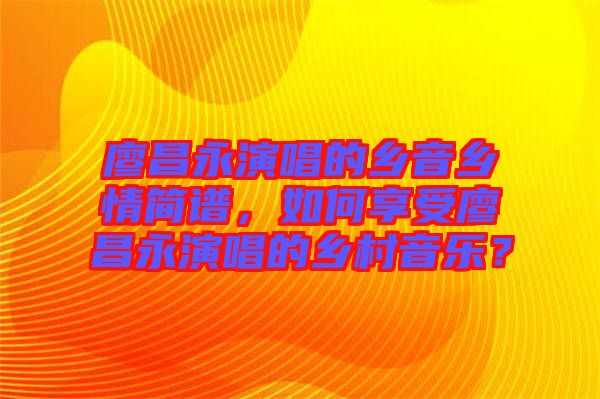 廖昌永演唱的鄉音鄉情簡譜,如何享受廖昌永演唱的鄉村音樂?