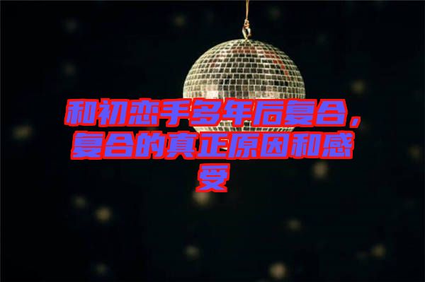 和初戀手多年后復(fù)合,復(fù)合的真正原因和感受