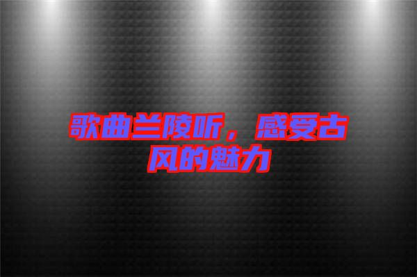 歌曲蘭陵聽，感受古風的魅力