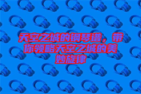 天空之城的鋼琴譜，帶你領略天空之城的美妙旋律