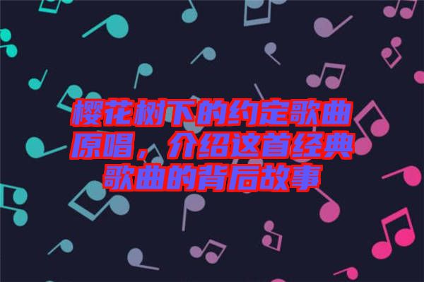 櫻花樹下的約定歌曲原唱,介紹這首經典歌曲的背后故事