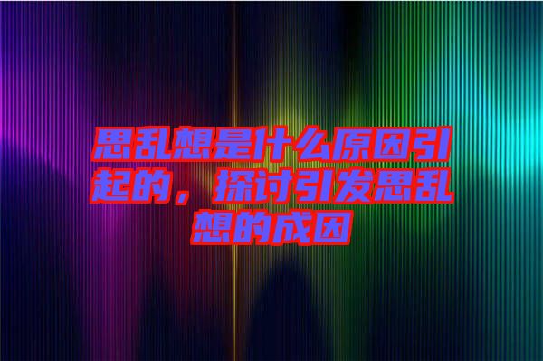 思亂想是什么原因引起的,探討引發思亂想的成因