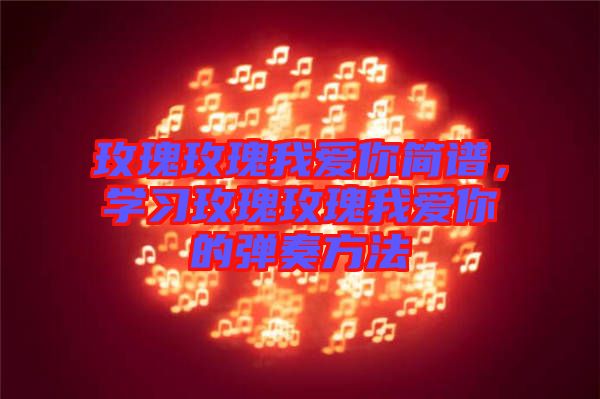 玫瑰玫瑰我愛你簡(jiǎn)譜，學(xué)習(xí)玫瑰玫瑰我愛你的彈奏方法