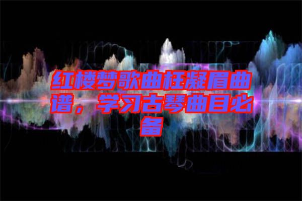 紅樓夢歌曲枉凝眉曲譜，學(xué)習(xí)古琴曲目必備