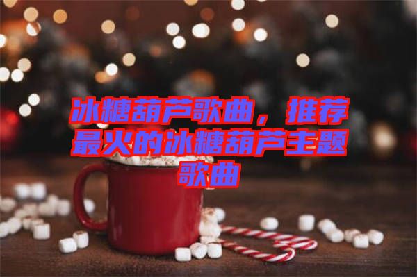 冰糖葫蘆歌曲，推薦最火的冰糖葫蘆主題歌曲