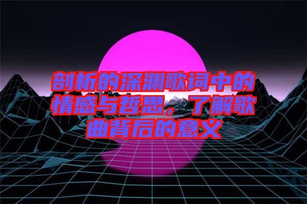 剖析的深淵歌詞中的情感與哲思,了解歌曲背后的意義