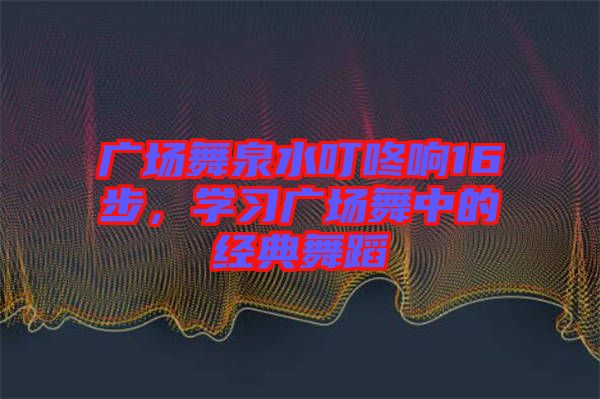 廣場舞泉水叮咚響16步,學(xué)習(xí)廣場舞中的經(jīng)典舞蹈