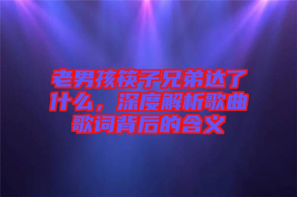 老男孩筷子兄弟達了什么，深度解析歌曲歌詞背后的含義