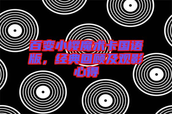 百變小櫻魔術卡國語版,經典回顧及觀影心得