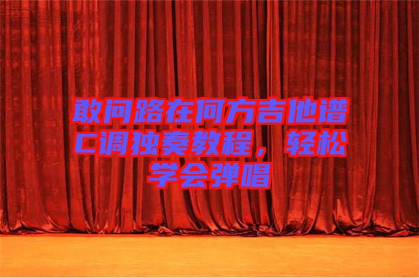 敢問路在何方吉他譜C調(diào)獨(dú)奏教程,輕松學(xué)會(huì)彈唱