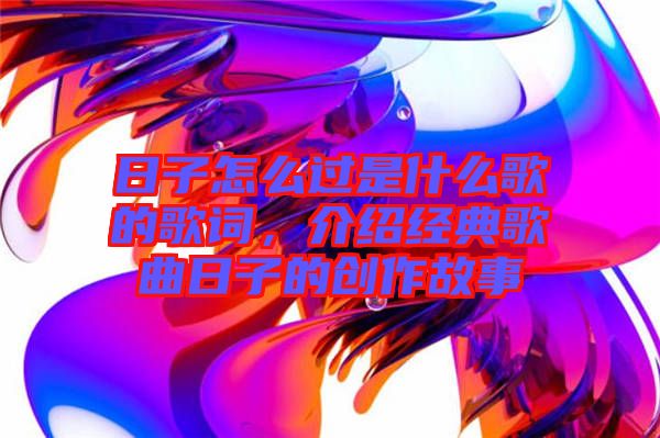 日子怎么過是什么歌的歌詞,介紹經(jīng)典歌曲日子的創(chuàng)作故事