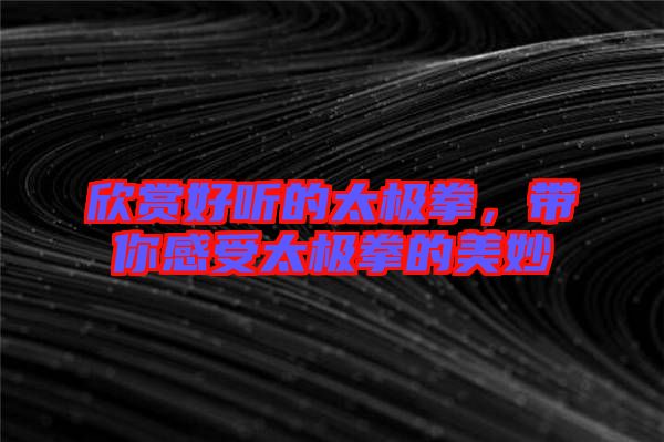 欣賞好聽的太極拳,帶你感受太極拳的美妙