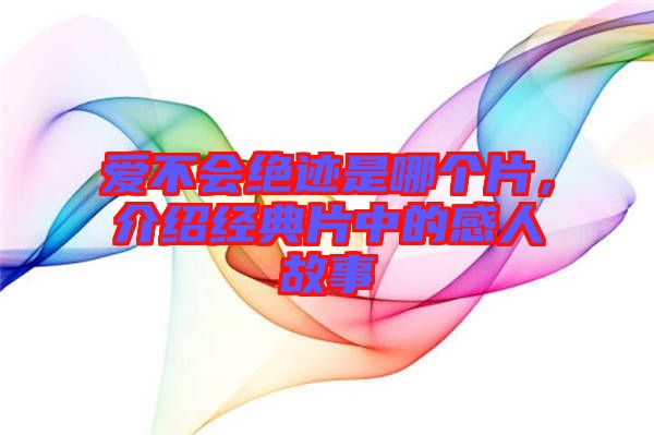 愛不會絕跡是哪個片,介紹經典片中的感人故事