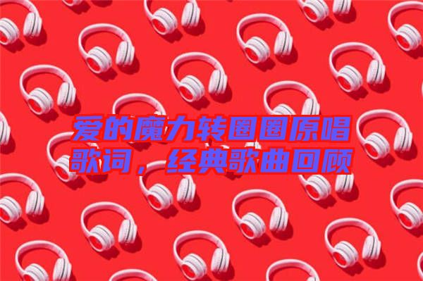 愛的魔力轉(zhuǎn)圈圈原唱歌詞，經(jīng)典歌曲回顧