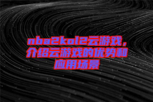 nba2kol2云游戲，介紹云游戲的優勢和應用場景