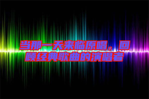 當那一天來臨原唱，回顧經典歌曲的演唱者