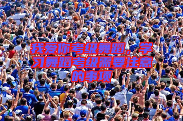 我愛你考級舞蹈,學習舞蹈考級需要注意的事項