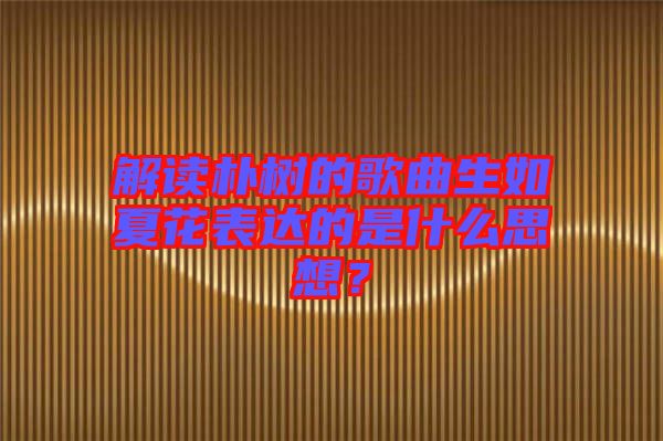 解讀樸樹的歌曲生如夏花表達的是什么思想?
