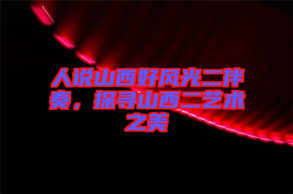 人說山西好風(fēng)光二伴奏,探尋山西二藝術(shù)之美