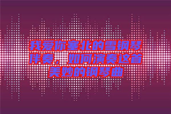 我愛你塞北的雪鋼琴伴奏,如何演奏這首美妙的鋼琴曲