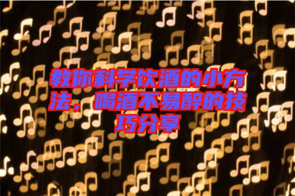 教你科學(xué)飲酒的小方法，喝酒不易醉的技巧分享