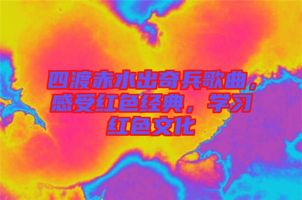 四渡赤水出奇兵歌曲,感受紅色經典,學習紅色文化