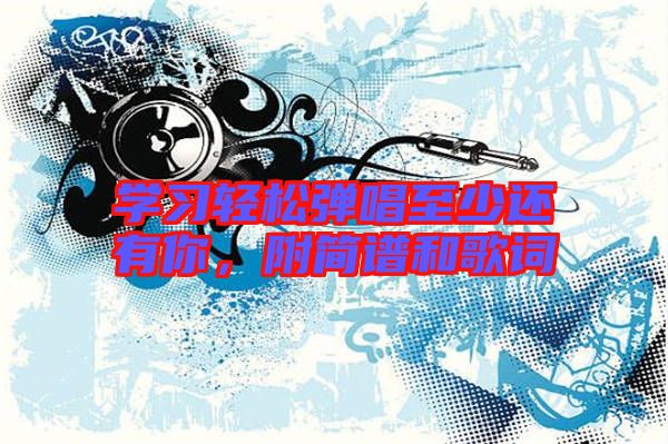 學習輕松彈唱至少還有你,附簡譜和歌詞