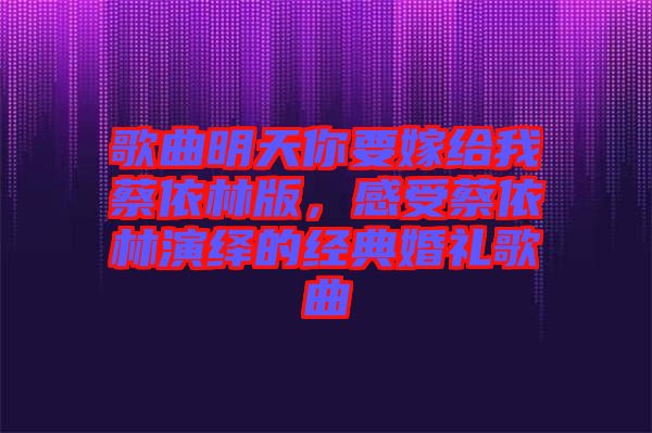 歌曲明天你要嫁給我蔡依林版,感受蔡依林演繹的經(jīng)典婚禮歌曲