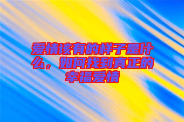 愛情該有的樣子是什么，如何找到真正的幸福愛情
