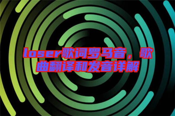 loser歌詞羅馬音,歌曲翻譯和發(fā)音詳解