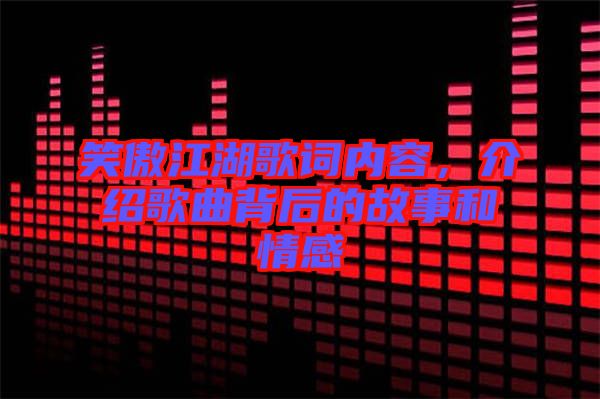 笑傲江湖歌詞內(nèi)容,介紹歌曲背后的故事和情感