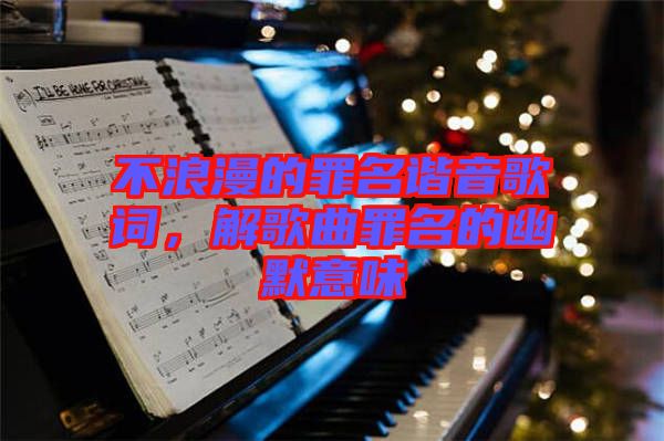 不浪漫的罪名諧音歌詞,解歌曲罪名的幽默意味