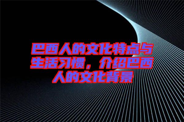 巴西人的文化特點與生活習(xí)慣,介紹巴西人的文化背景